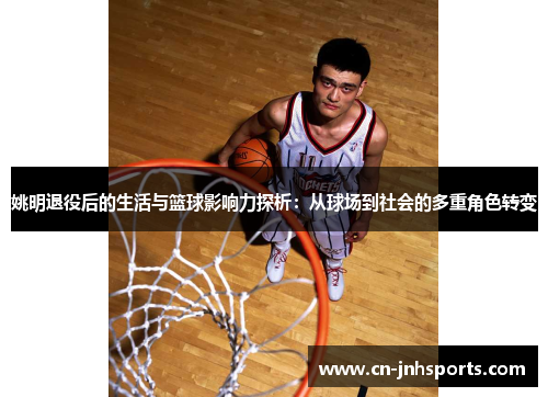 姚明退役后的生活与篮球影响力探析：从球场到社会的多重角色转变