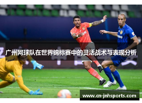 广州网球队在世界锦标赛中的灵活战术与表现分析