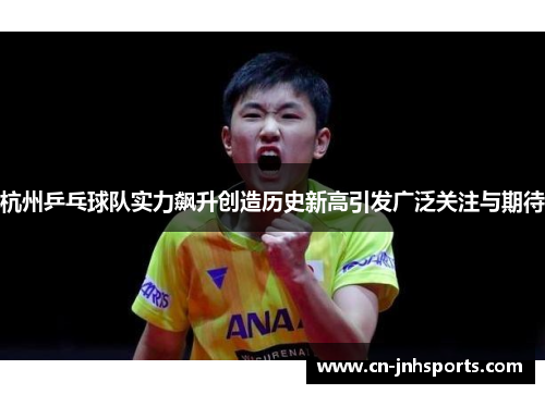 杭州乒乓球队实力飙升创造历史新高引发广泛关注与期待
