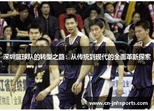 深圳篮球队的转型之路：从传统到现代的全面革新探索