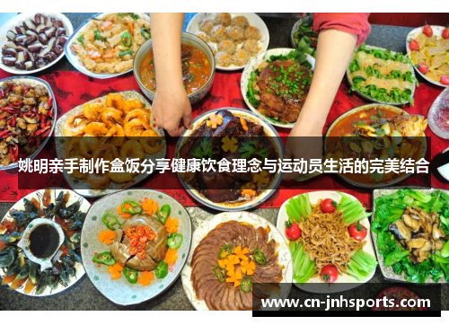 姚明亲手制作盒饭分享健康饮食理念与运动员生活的完美结合