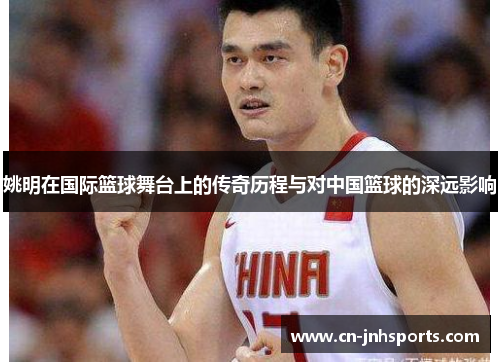 姚明在国际篮球舞台上的传奇历程与对中国篮球的深远影响