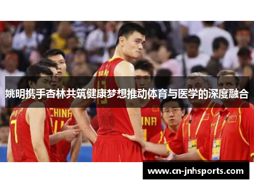 姚明携手杏林共筑健康梦想推动体育与医学的深度融合