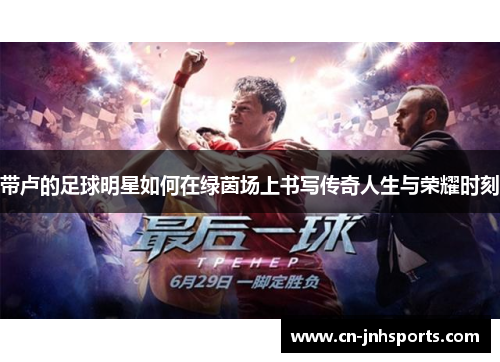 带卢的足球明星如何在绿茵场上书写传奇人生与荣耀时刻