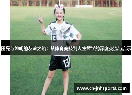 田亮与姚明的友谊之路：从体育竞技到人生哲学的深度交流与启示