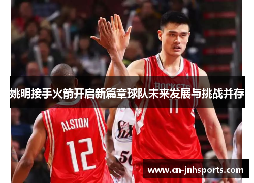 姚明接手火箭开启新篇章球队未来发展与挑战并存