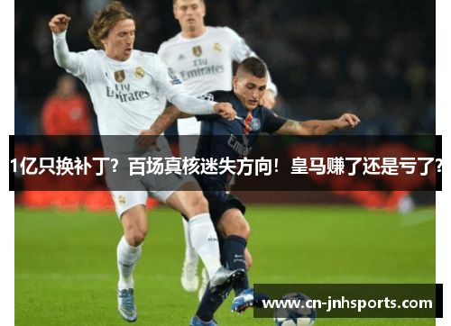 1亿只换补丁？百场真核迷失方向！皇马赚了还是亏了？