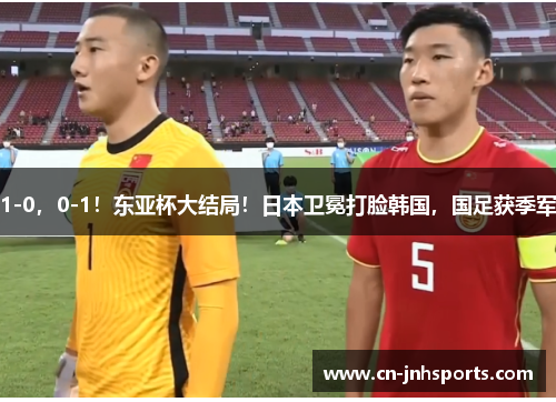 1-0，0-1！东亚杯大结局！日本卫冕打脸韩国，国足获季军