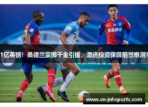 1亿英镑！桑德兰豪掷千金引援，激进投资保级前景难测？