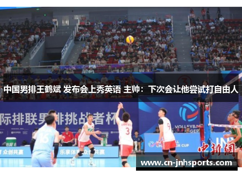 中国男排王鹤斌 发布会上秀英语 主帅：下次会让他尝试打自由人