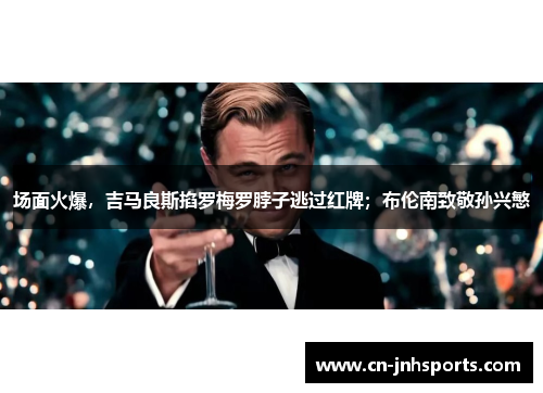 场面火爆，吉马良斯掐罗梅罗脖子逃过红牌；布伦南致敬孙兴慜