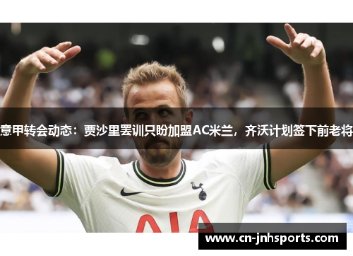 意甲转会动态：贾沙里罢训只盼加盟AC米兰，齐沃计划签下前老将