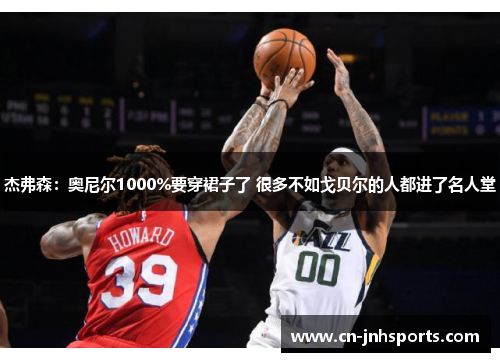 杰弗森：奥尼尔1000%要穿裙子了 很多不如戈贝尔的人都进了名人堂