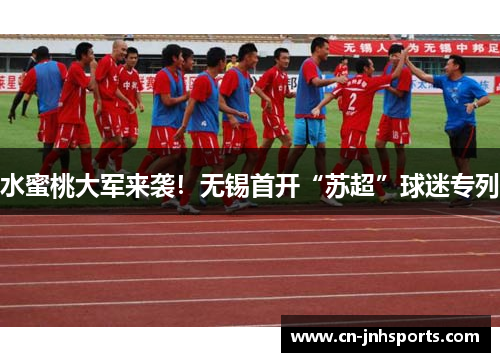 水蜜桃大军来袭！无锡首开“苏超”球迷专列