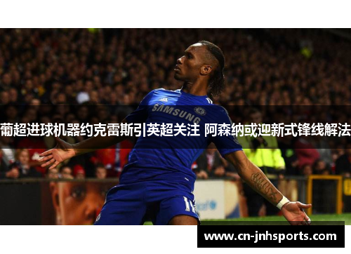 葡超进球机器约克雷斯引英超关注 阿森纳或迎新式锋线解法