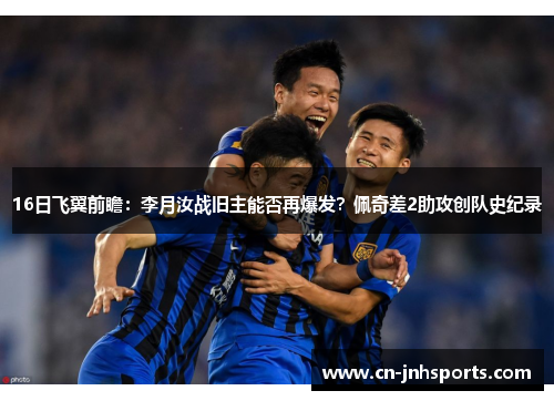 16日飞翼前瞻：李月汝战旧主能否再爆发？佩奇差2助攻创队史纪录